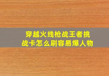 穿越火线枪战王者挑战卡怎么刷容易爆人物