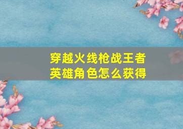 穿越火线枪战王者英雄角色怎么获得