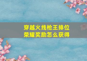 穿越火线枪王排位荣耀奖励怎么获得