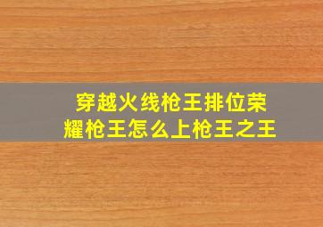 穿越火线枪王排位荣耀枪王怎么上枪王之王