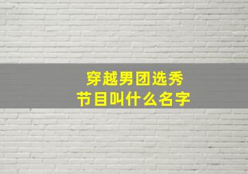 穿越男团选秀节目叫什么名字