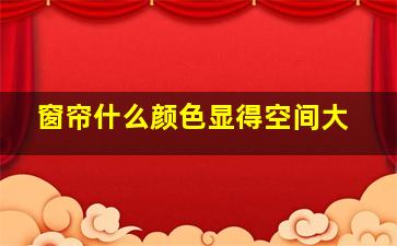 窗帘什么颜色显得空间大