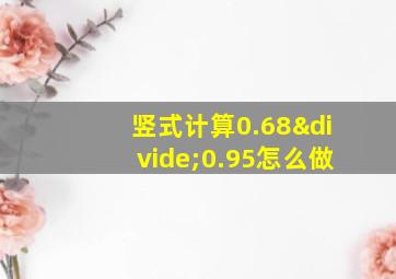 竖式计算0.68÷0.95怎么做