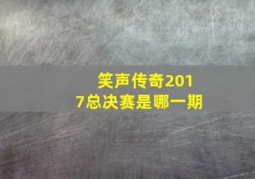 笑声传奇2017总决赛是哪一期