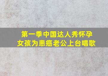 第一季中国达人秀怀孕女孩为患癌老公上台唱歌