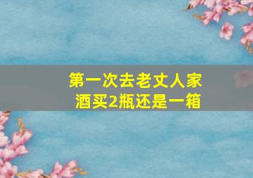 第一次去老丈人家酒买2瓶还是一箱