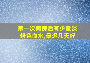 第一次同房后有少量淡粉色血水,最迟几天好