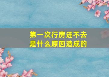 第一次行房进不去是什么原因造成的