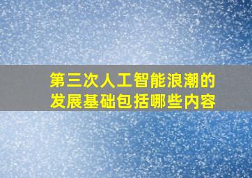 第三次人工智能浪潮的发展基础包括哪些内容