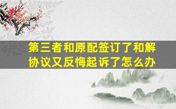 第三者和原配签订了和解协议又反悔起诉了怎么办