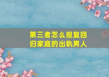 第三者怎么报复回归家庭的出轨男人