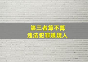 第三者算不算违法犯罪嫌疑人