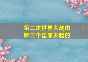 第二次世界大战由哪三个国家发起的