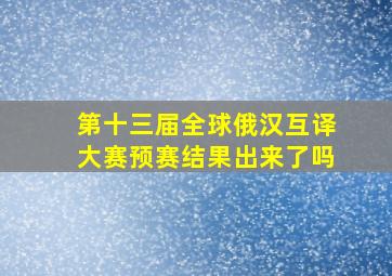 第十三届全球俄汉互译大赛预赛结果出来了吗