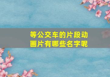 等公交车的片段动画片有哪些名字呢