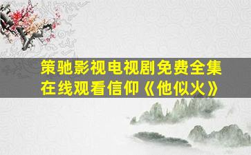 策驰影视电视剧免费全集在线观看信仰《他似火》