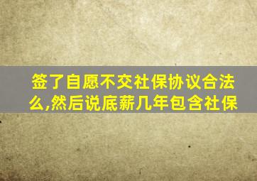 签了自愿不交社保协议合法么,然后说底薪几年包含社保