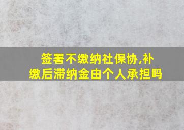 签署不缴纳社保协,补缴后滞纳金由个人承担吗