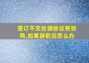 签订不交社保协议有效吗,如果辞职后怎么办