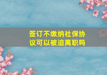 签订不缴纳社保协议可以被迫离职吗