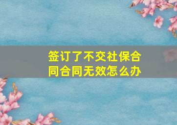 签订了不交社保合同合同无效怎么办