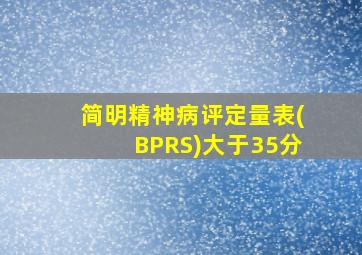 简明精神病评定量表(BPRS)大于35分