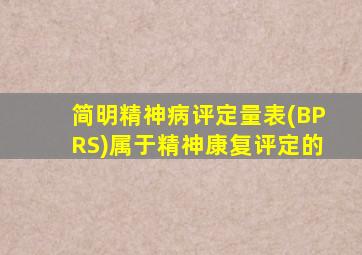 简明精神病评定量表(BPRS)属于精神康复评定的