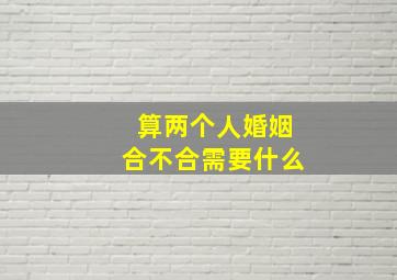 算两个人婚姻合不合需要什么