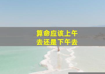 算命应该上午去还是下午去