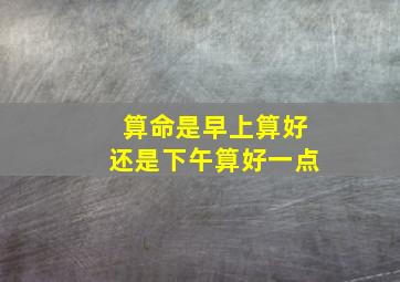 算命是早上算好还是下午算好一点