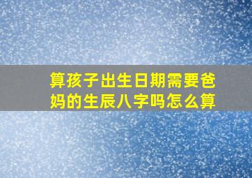 算孩子出生日期需要爸妈的生辰八字吗怎么算