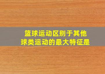 篮球运动区别于其他球类运动的最大特征是