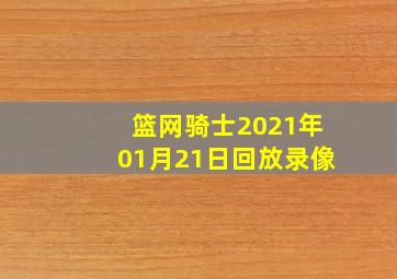 篮网骑士2021年01月21日回放录像