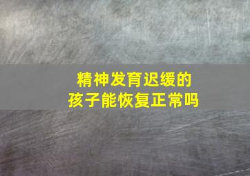 精神发育迟缓的孩子能恢复正常吗