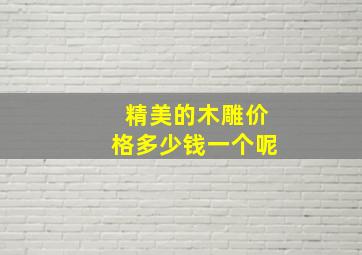 精美的木雕价格多少钱一个呢