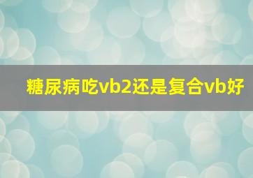 糖尿病吃vb2还是复合vb好