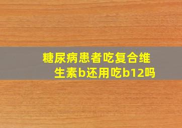 糖尿病患者吃复合维生素b还用吃b12吗