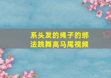 系头发的绳子的绑法跳舞高马尾视频