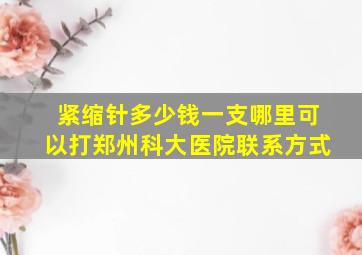 紧缩针多少钱一支哪里可以打郑州科大医院联系方式