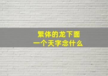 繁体的龙下面一个天字念什么