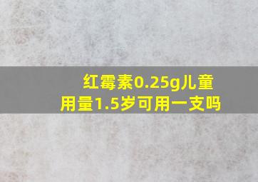 红霉素0.25g儿童用量1.5岁可用一支吗