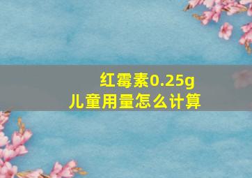 红霉素0.25g儿童用量怎么计算