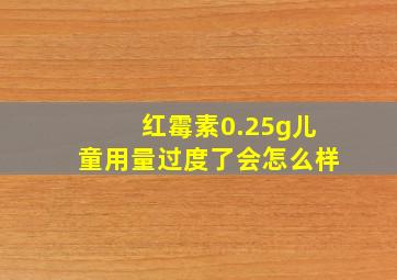 红霉素0.25g儿童用量过度了会怎么样