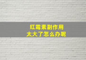 红霉素副作用太大了怎么办呢