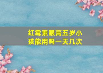 红霉素眼膏五岁小孩能用吗一天几次