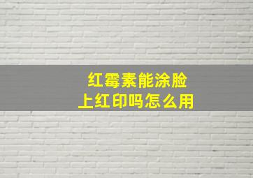 红霉素能涂脸上红印吗怎么用