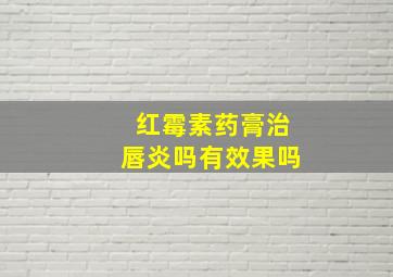 红霉素药膏治唇炎吗有效果吗