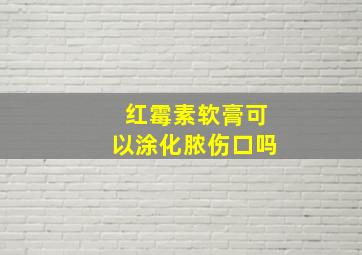 红霉素软膏可以涂化脓伤口吗