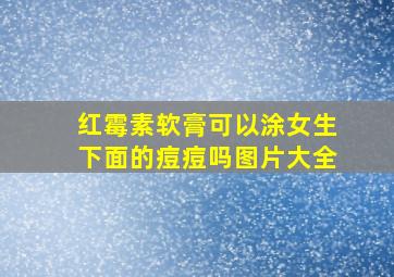 红霉素软膏可以涂女生下面的痘痘吗图片大全