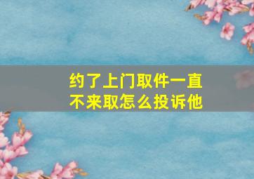 约了上门取件一直不来取怎么投诉他